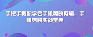 手把手教你学会手机剪映剪辑,手机剪映实战宝典-升阶有道