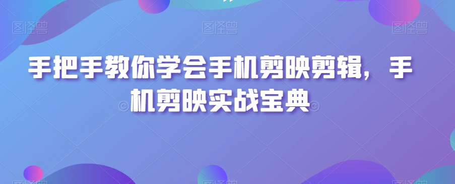 手把手教你学会手机剪映剪辑，手机剪映实战宝典-升阶有道