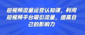 短视频流量运营认知课,利用短视频平台吸引流量,提高自己的影响力-升阶有道