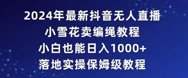 2024年抖音最新无人直播小雪花卖编绳项目，小白也能日入1000+落地实操保姆级教程【揭秘】-升阶有道