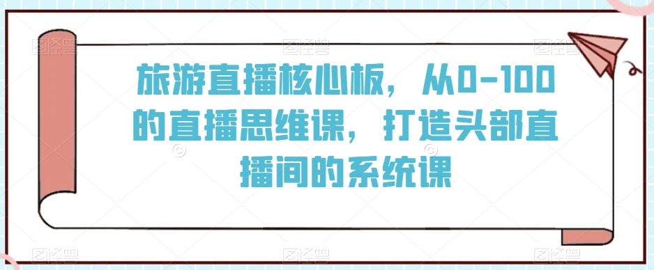 旅游直播核心板，从0-100的直播思维课，打造头部直播间的系统课-升阶有道