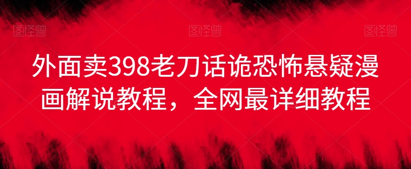 外面卖398老刀话诡恐怖悬疑漫画解说项目，全网最详细教程-升阶有道