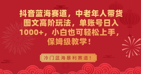 抖音蓝海赛道，中老年人带货图文高阶玩法，单账号日入1000+，小白也可轻松上手，保姆级教学【揭秘】-升阶有道