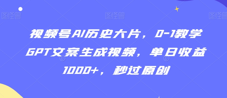 视频号AI历史大片，0-1教学GPT文案生成视频，单日收益1000+，秒过原创【揭秘】-升阶有道