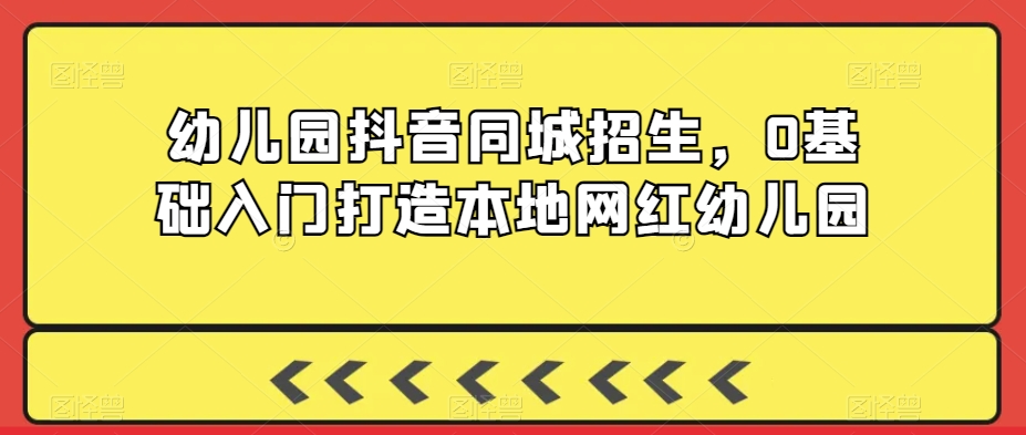 幼儿园抖音同城招生，0基础入门打造本地网红幼儿园-升阶有道