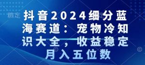 抖音2024细分蓝海赛道:宠物冷知识大全,收益稳定,月入五位数【揭秘】-升阶有道
