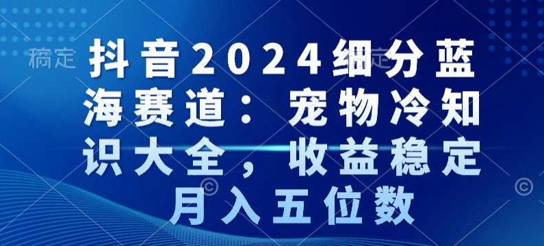 抖音2024细分蓝海赛道：宠物冷知识大全，收益稳定，月入五位数【揭秘】-升阶有道