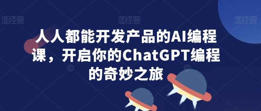 人人都能开发产品的AI编程课，开启你的ChatGPT编程的奇妙之旅-升阶有道