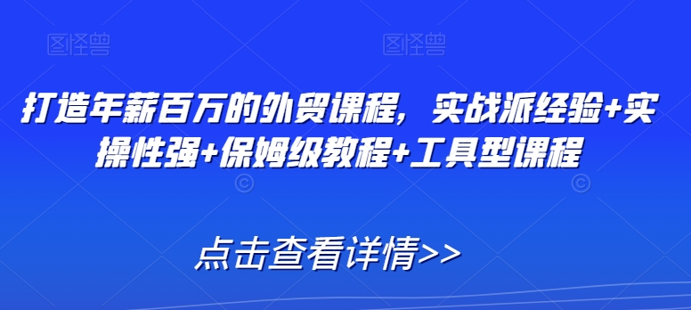 打造年薪百万的外贸课程，实战派经验+实操性强+保姆级教程+工具型课程-升阶有道