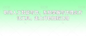 职场人工智能写作,系统掌握写作理念方法工具,走上升职加薪之路-升阶有道