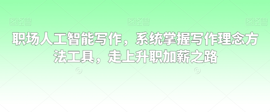 职场人工智能写作，系统掌握写作理念方法工具，走上升职加薪之路-升阶有道