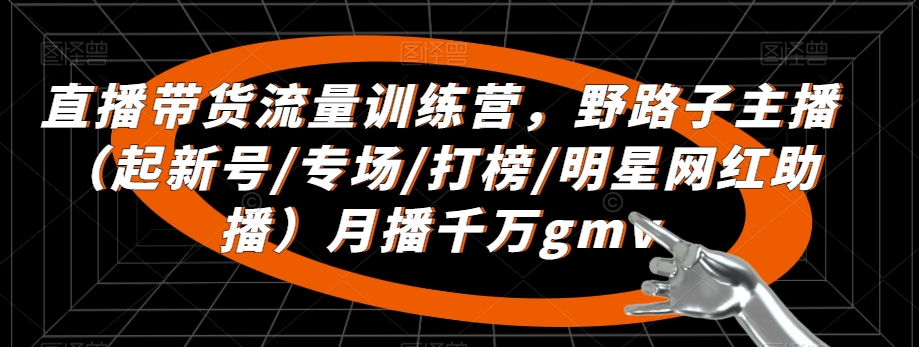 直播带货流量训练营，​野路子主播（起新号/专场/打榜/明星网红助播）月播千万gmv-升阶有道