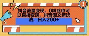 抖音流量变现,0粉丝也可以直接变现,抖音图文新玩法,日入200+【揭秘】-升阶有道