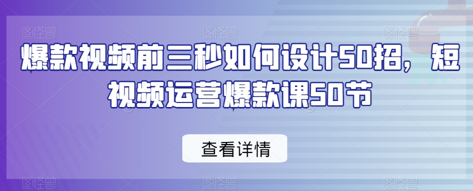 爆款视频前三秒如何设计50招，短视频运营爆款课50节-升阶有道