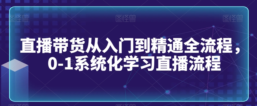 直播带货从入门到精通全流程，0-1系统化学习直播流程-升阶有道