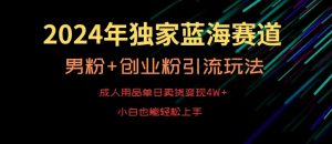 2024年独家蓝海赛道，成人用品单日卖货变现4W+，男粉+创业粉引流玩法，不愁搞不到流量【揭秘】-升阶有道
