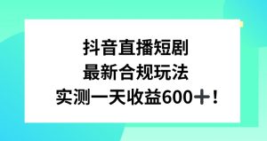 抖音直播短剧最新合规玩法,实测一天变现600+,教程+素材全解析【揭秘】-升阶有道