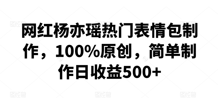 网红杨亦瑶热门表情包制作，100%原创，简单制作日收益500+【揭秘】-升阶有道