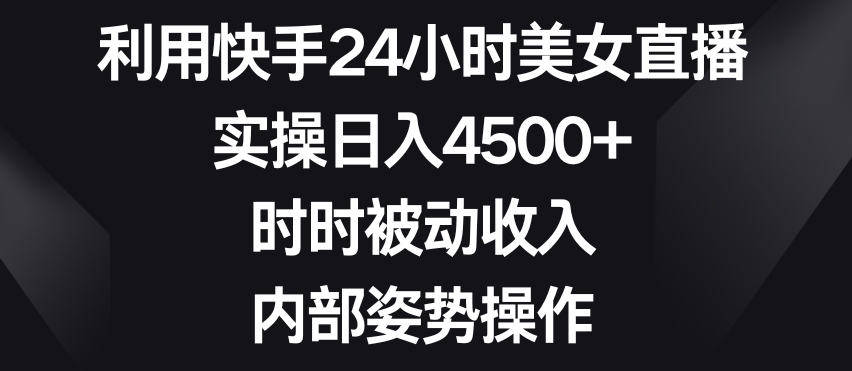 利用快手24小时美女直播，实操日入4500+，时时被动收入，内部姿势操作【揭秘】-升阶有道