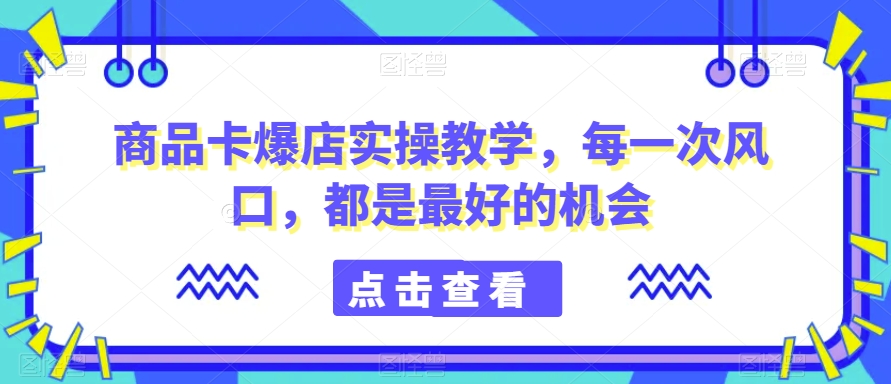 商品卡爆店实操教学，每一次风口，都是最好的机会-升阶有道