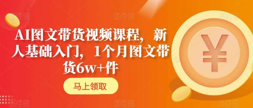 AI图文带货视频课程，新人基础入门，1个月图文带货6w+件-升阶有道
