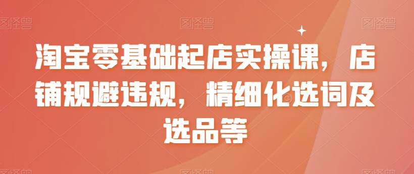 淘宝零基础起店实操课，店铺规避违规，精细化选词及选品等-升阶有道