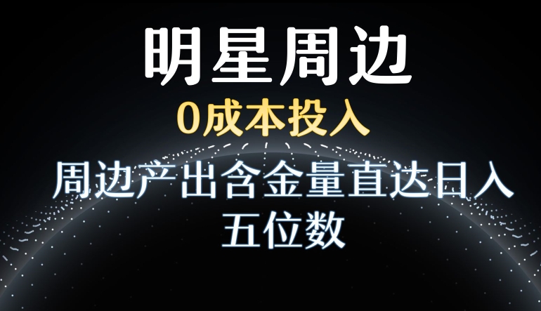 利用明星效应，0成本投入，周边产出含金量直达日入五位数【揭秘】-升阶有道