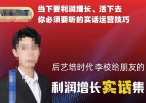 后艺培时代李校给朋友的利润增长实话集，当下要利润增长、活下去你必须要听的实话运营技巧-升阶有道