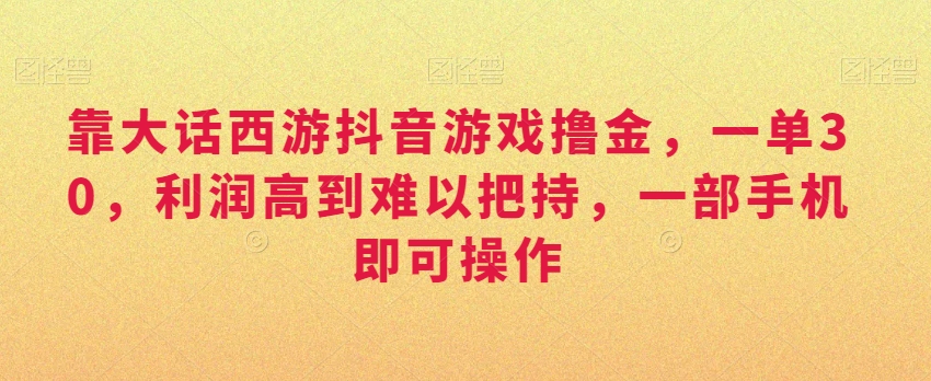 靠大话西游抖音游戏撸金，一单30，利润高到难以把持，一部手机即可操作，日入3000+【揭秘】-升阶有道