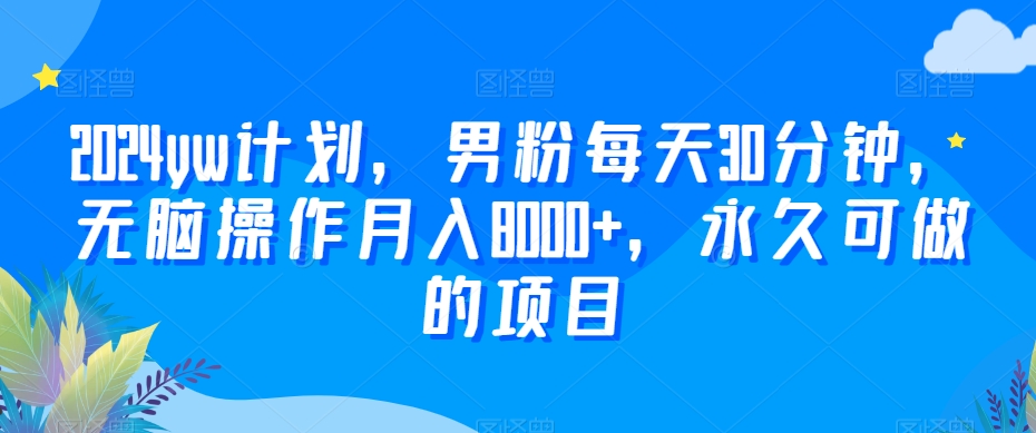 2024yw计划，男粉每天30分钟，无脑操作月入8000+，永久可做的项目【揭秘】-升阶有道