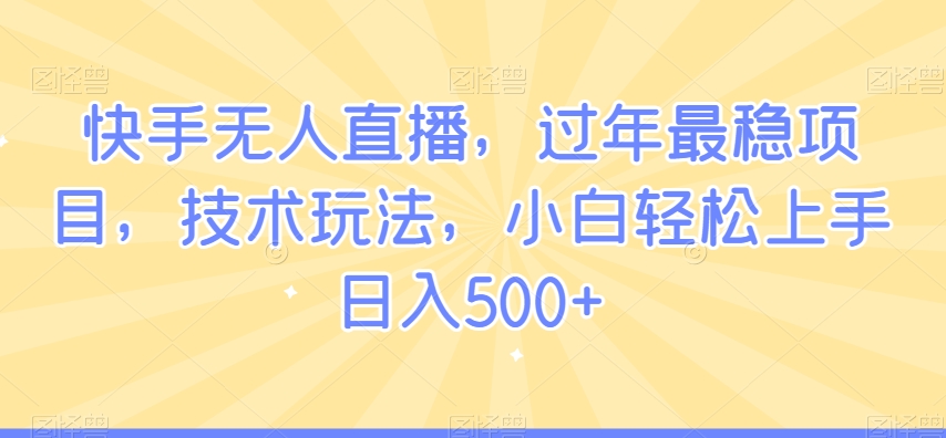 快手无人直播，过年最稳项目，技术玩法，小白轻松上手日入500+【揭秘】-升阶有道