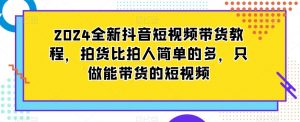 2024全新抖音短视频带货教程,拍货比拍人简单的多,只做能带货的短视频-升阶有道