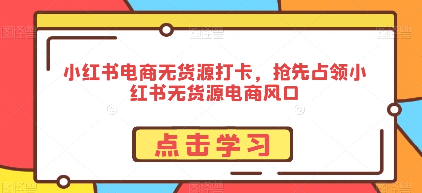 小红书电商无货源打卡，抢先占领小红书无货源电商风口-升阶有道