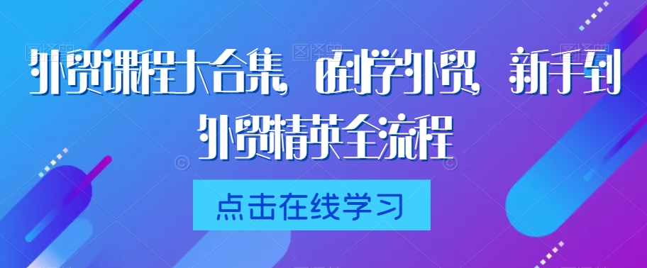 外贸课程大合集，0到1学外贸，新手到外贸精英全流程-升阶有道