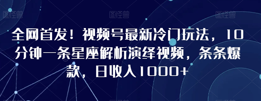 全网首发！视频号最新冷门玩法，10分钟一条星座解析演绎视频，条条爆款，日收入1000+【揭秘】-升阶有道