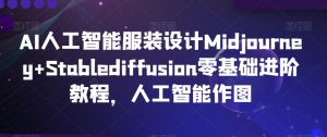 AI人工智能服装设计Midjourney+Stablediffusion零基础进阶教程,人工智能作图-升阶有道