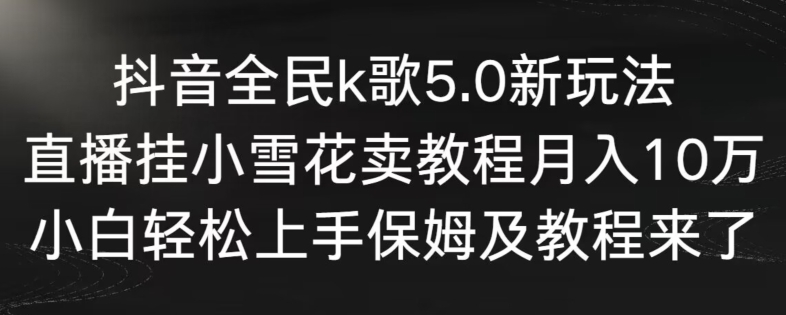 抖音全民k歌5.0新玩法，直播挂小雪花卖教程月入10万，小白轻松上手，保姆及教程来了【揭秘】-升阶有道