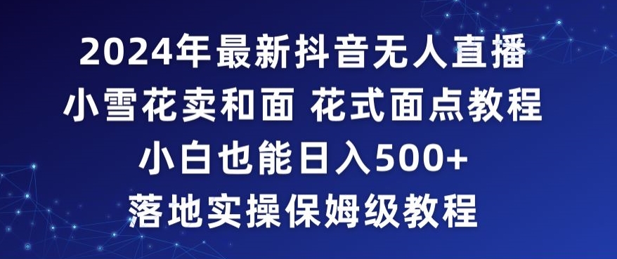 2024年抖音最新无人直播小雪花卖和面、花式面点教程小白也能日入500+落地实操保姆级教程【揭秘】-升阶有道
