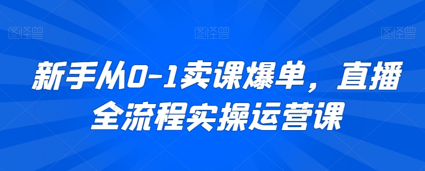 新手从0-1卖课爆单，直播全流程实操运营课-升阶有道