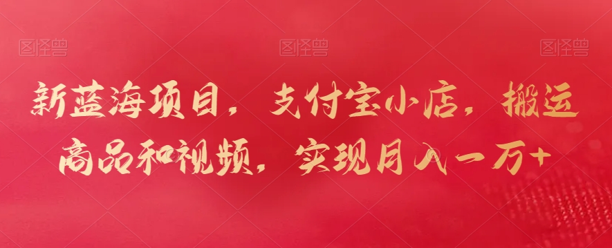 新蓝海项目，支付宝小店，搬运商品和视频，实现月入一万+【揭秘】-升阶有道