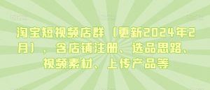 淘宝短视频店群(更新2024年2月),含店铺注册、选品思路、视频素材、上传产品等-升阶有道