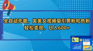 全自动托管,发美女视频吸引男粉和色粉,轻松变现,日入600+【揭秘】-升阶有道
