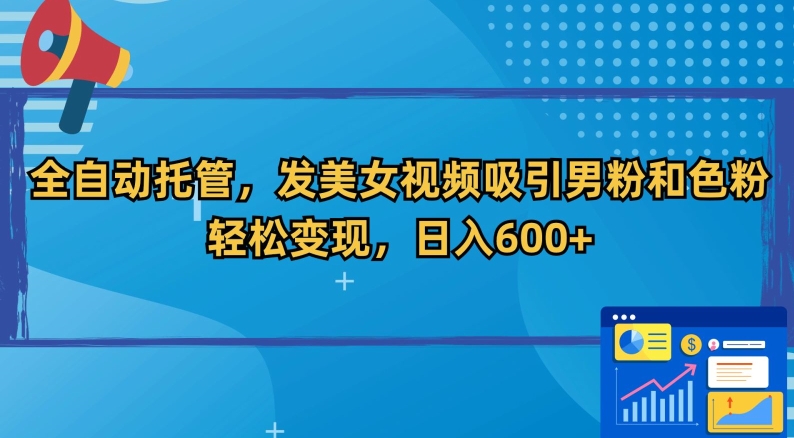 全自动托管，发美女视频吸引男粉和色粉，轻松变现，日入600+【揭秘】-升阶有道