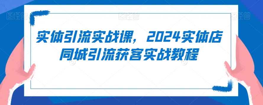 实体引流实战课，2024实体店同城引流获客实战教程-升阶有道