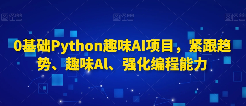 0基础Python趣味AI项目，紧跟趋势、趣味Al、强化编程能力-升阶有道