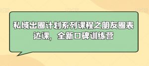 私域出圈计划系列课程之朋友圈表达课,全新口碑训练营-升阶有道