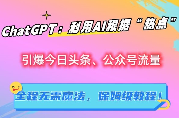 ChatGPT：利用AI根据“热点”引爆今日头条、公众号流量，无需魔法，保姆级教程【揭秘】-升阶有道