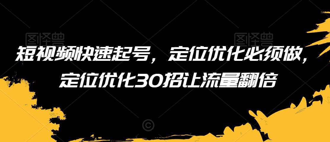 短视频快速起号，定位优化必须做，定位优化30招让流量翻倍-升阶有道