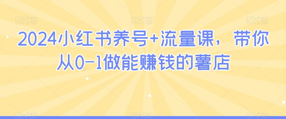 2024小红书养号+流量课，带你从0-1做能赚钱的薯店-升阶有道