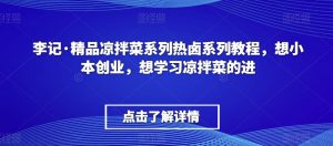 李记·精品凉拌菜系列热卤系列教程，想小本创业，想学习凉拌菜的进-升阶有道